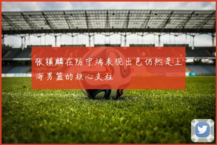 张镇麟在防守端表现出色仍然是上海男篮的核心支柱