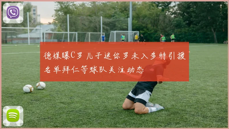 德媒曝C罗儿子迷你罗未入多特引援名单拜仁等球队关注动态