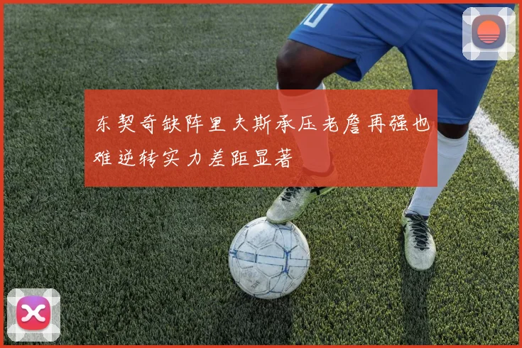 东契奇缺阵里夫斯承压老詹再强也难逆转实力差距显著