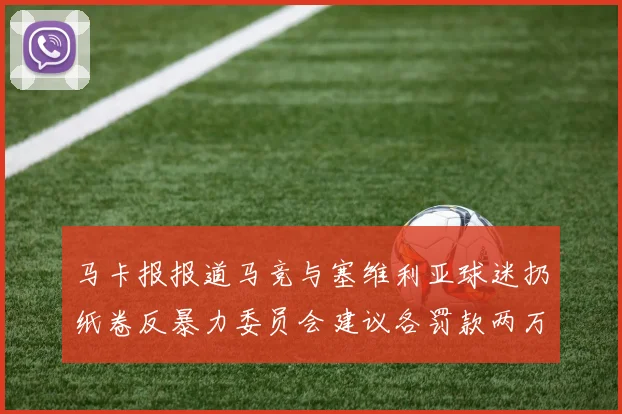 马卡报报道马竞与塞维利亚球迷扔纸卷反暴力委员会建议各罚款两万欧元