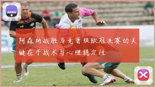 阿森纳战胜马竞晋级欧冠决赛的关键在于战术与心理稳定性