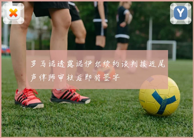 罗马诺透露诺伊尔续约谈判接近尾声律师审核后即将签字