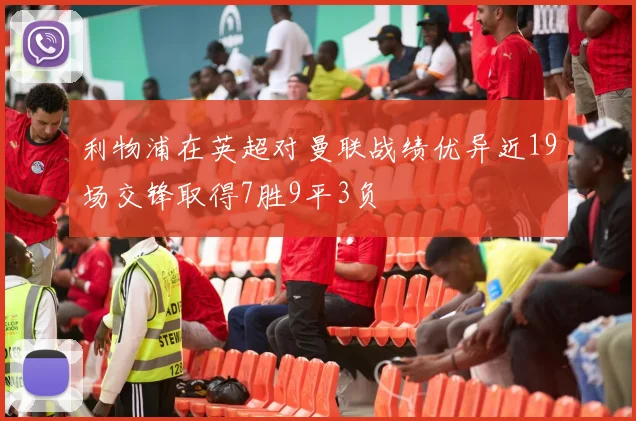 利物浦在英超对曼联战绩优异近19场交锋取得7胜9平3负