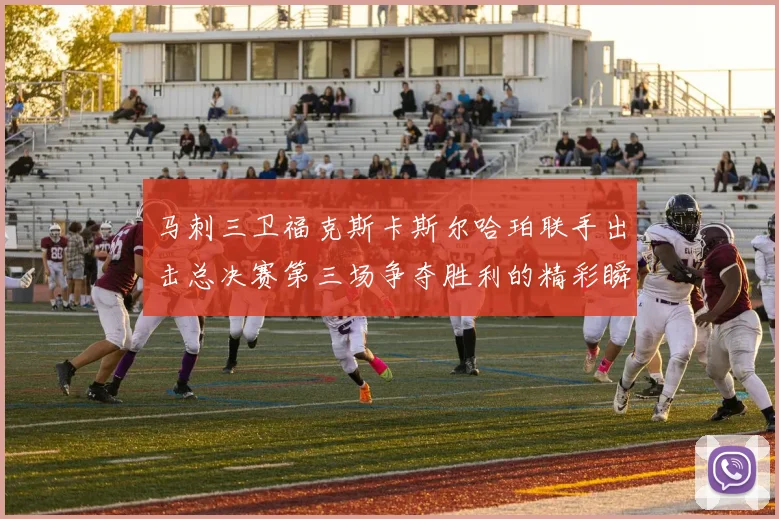 马刺三卫福克斯卡斯尔哈珀联手出击总决赛第三场争夺胜利的精彩瞬间