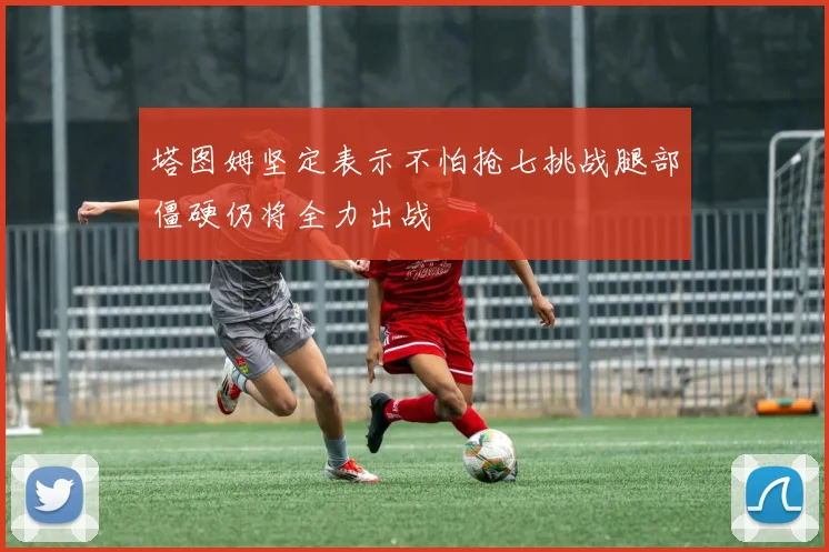 塔图姆坚定表示不怕抢七挑战腿部僵硬仍将全力出战